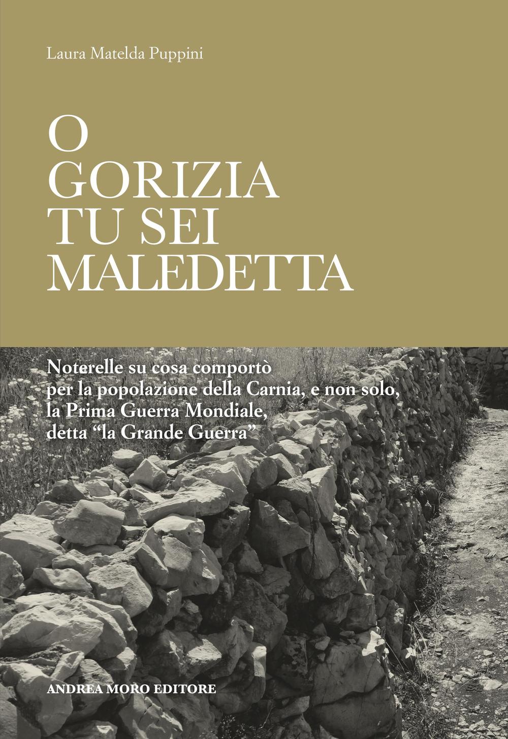 O Gorizia tu sei maledetta. Noterelle su cosa comportò per la popolazione della Carnia, e non solo, la Prima Guerra Mondiale, detta «la Grande Guerra»