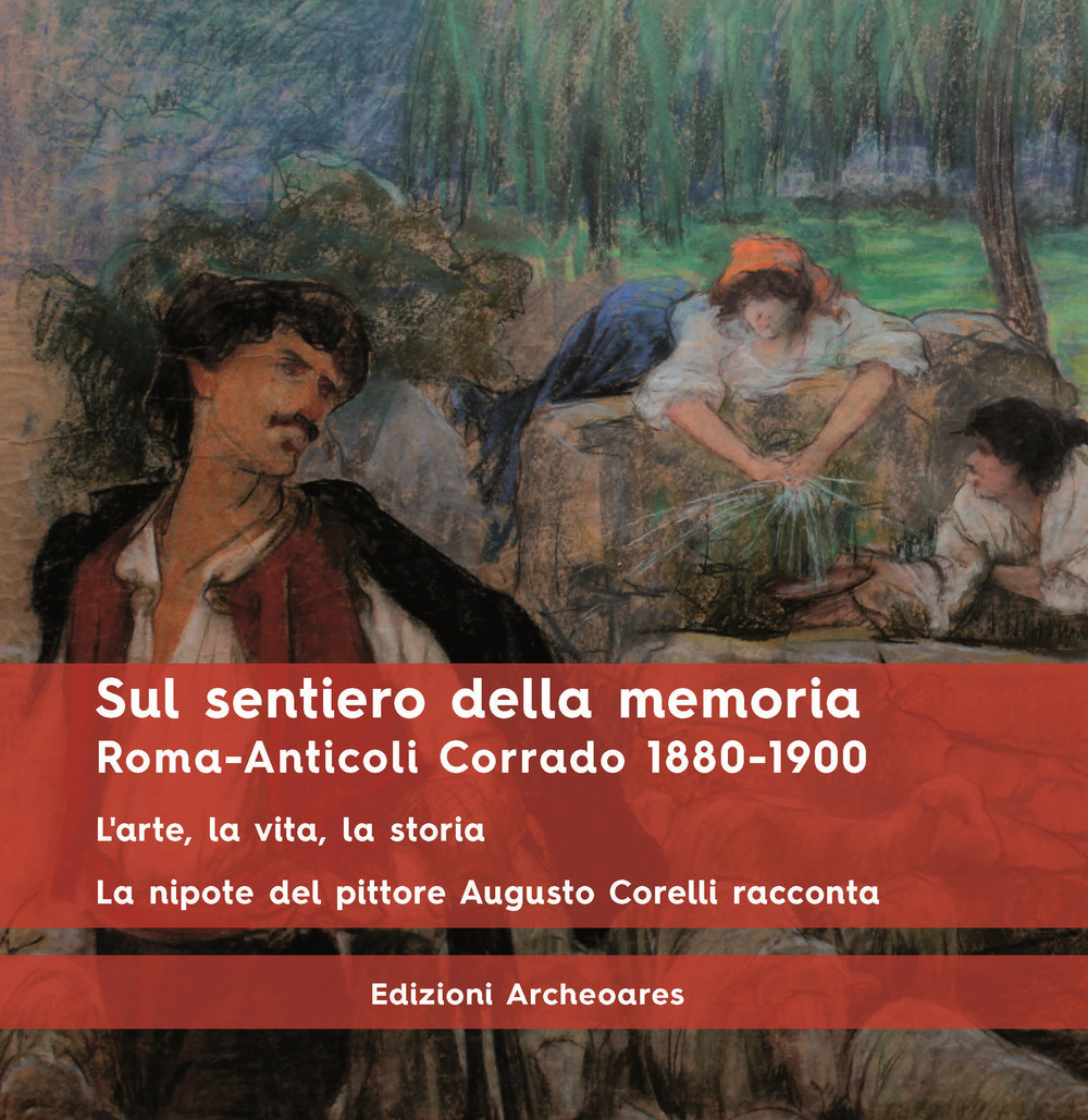 Sul sentiero della memoria. Roma-Anticoli Corrado 1880-1900. L'arte, la vita, la storia. La nipote del pittore Augusto Corelli racconta