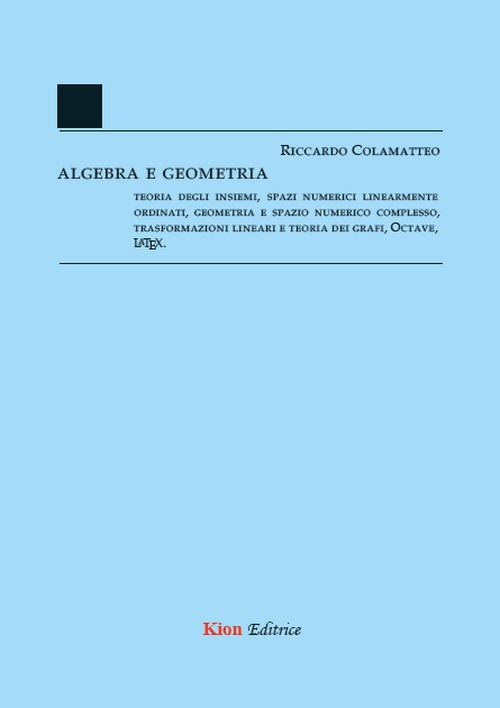 Algebra e Geometria. Teoria degli insiemi, spazi numerici linearmente ordinati, geometria e spazio numerico complesso, trasformazioni lineari e teoria dei grafi, Octave, LaTeX