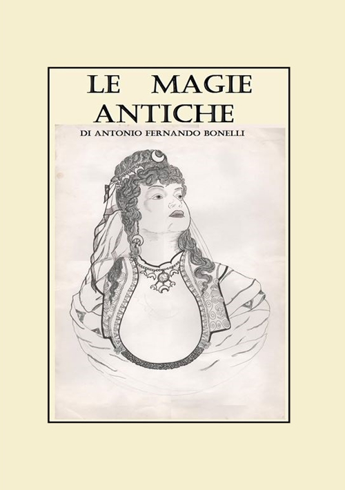 Le magie antiche. Raccolta di orazioni, esorcismi e formule del nord Sardegna ovest e nord-est Piemonte centro e sud Italia