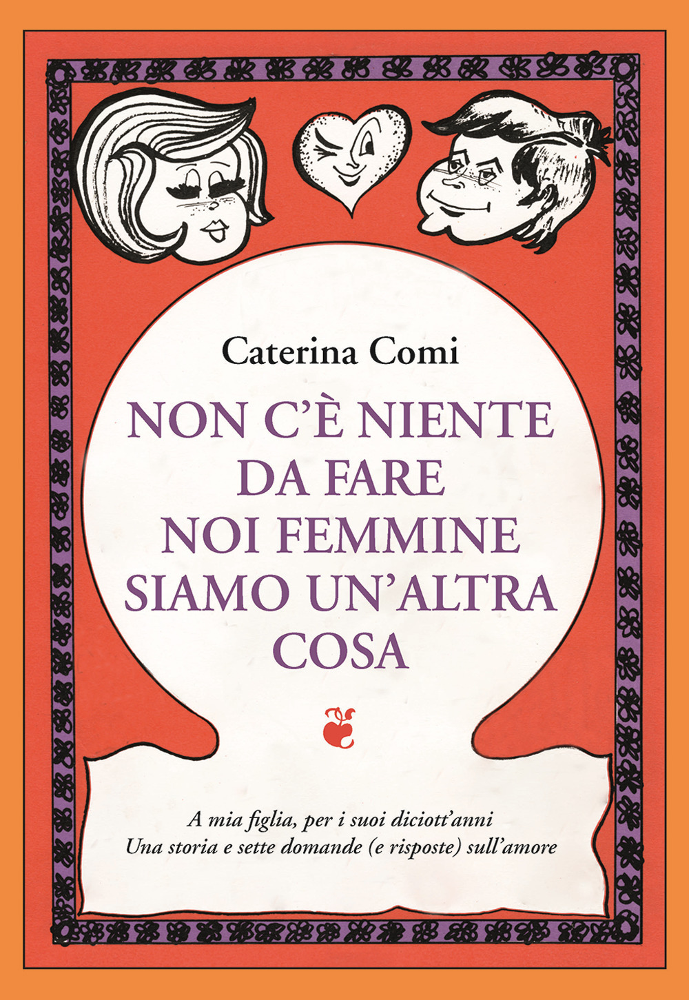 Non c'è nulla da fare, noi femmine siamo un'altra cosa. A mia figlia per i suoi diciott'anni. Una storia e sette domande (e risposte) sull'amore