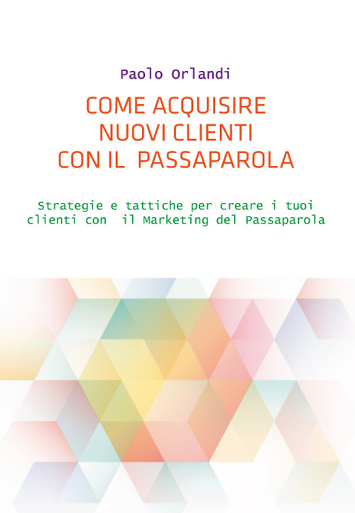 Come acquisire nuovi clienti con il passaparola. Strategie e tattiche per creare i tuoi clienti con il marketing del passaparola