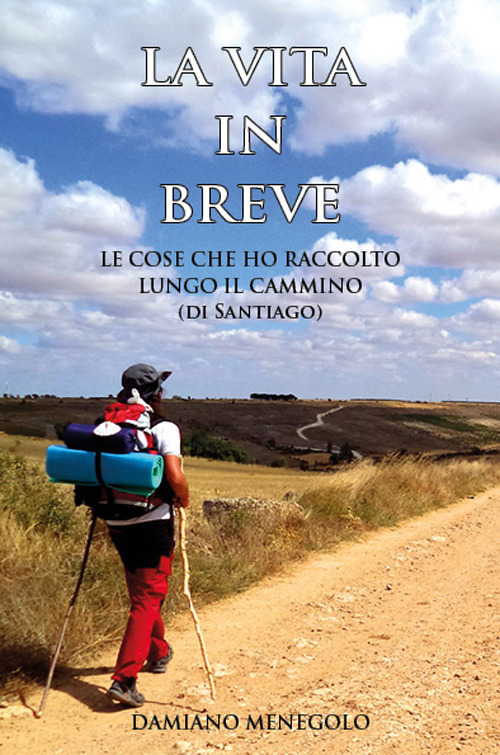 La vita in breve. Le cose che ho raccolto lungo il Cammino (di Santiago)