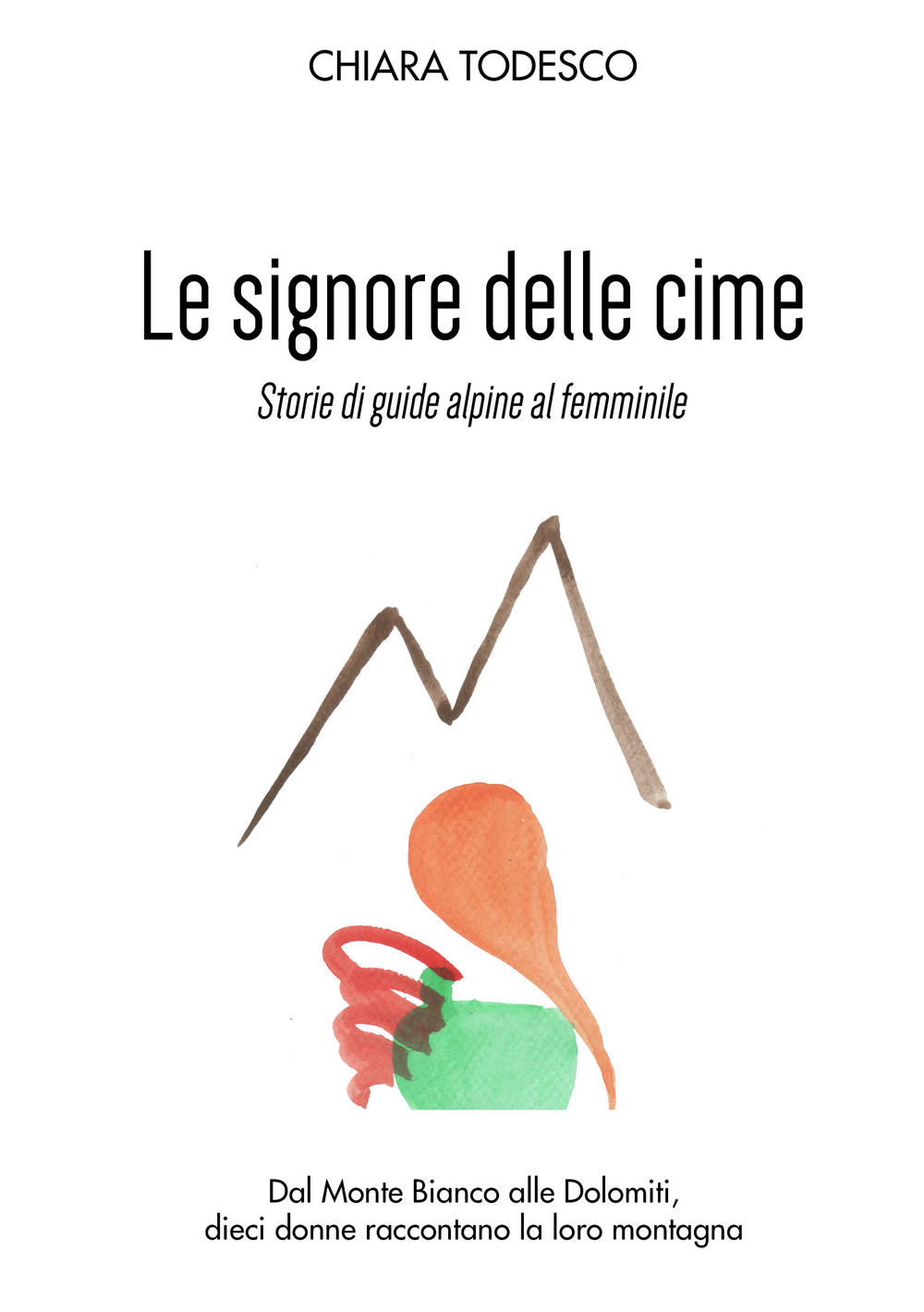 Le Signore delle cime. Storie di guide alpine al femminile. Dal Monte Bianco alle Dolomiti, dieci donne raccontano la loro montagna