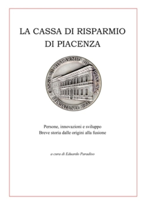 La Cassa di Risparmio di Piacenza. Persone, innovazioni e sviluppo. Breve storia dalle origini alla fusione