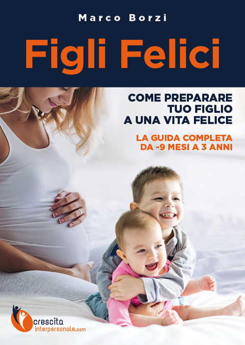 Figli felici. Come preparare tuo figlio a una vita felice. La guida completa da -9 mesi a 3 anni