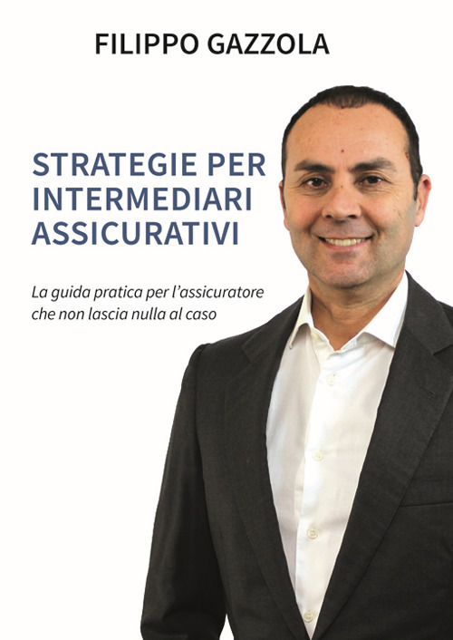 Strategie per intermediari assicurativi. La guida pratica per l'assicuratore che non lascia nulla al caso