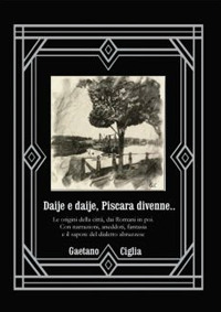 Daije e daije, Piscara divenne.... Le origini della città, dai romani in poi. Con narrazioni, aneddoti, fantasia, e il sapore del dialetto abruzzese