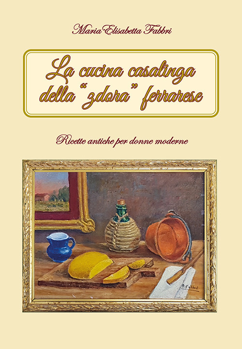 La cucina casalinga della "zdora" ferrarese. Ricette antiche per donne moderne