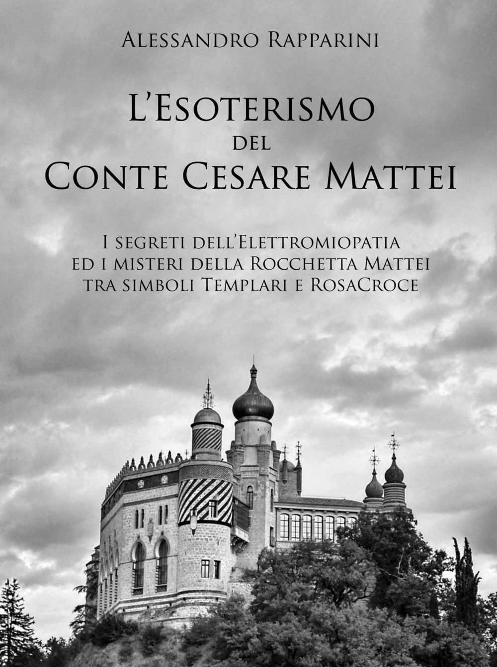 L'esoterismo del Conte Cesare Mattei. I segreti dell'elettromiopatia ed i misteri della Rocchetta Mattei tra simboli Templari e RosaCroce
