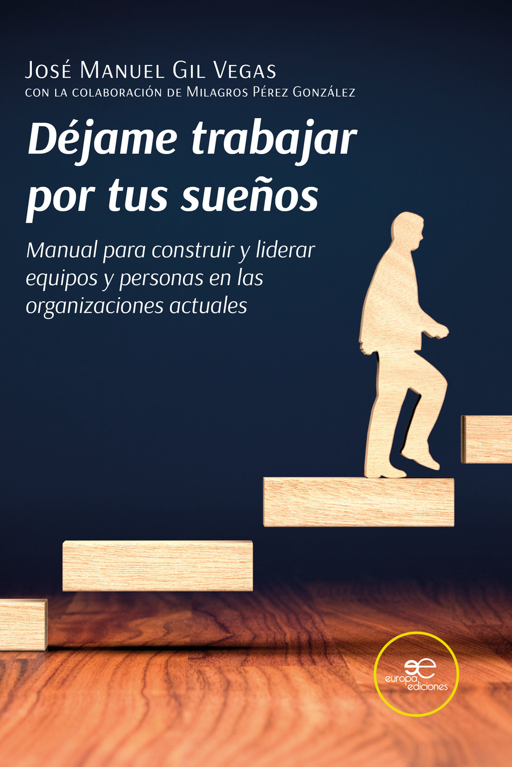 Déjame trabajar por tus sueños. Manual para construir y liderar equipos y personas en las organizaciones actuales