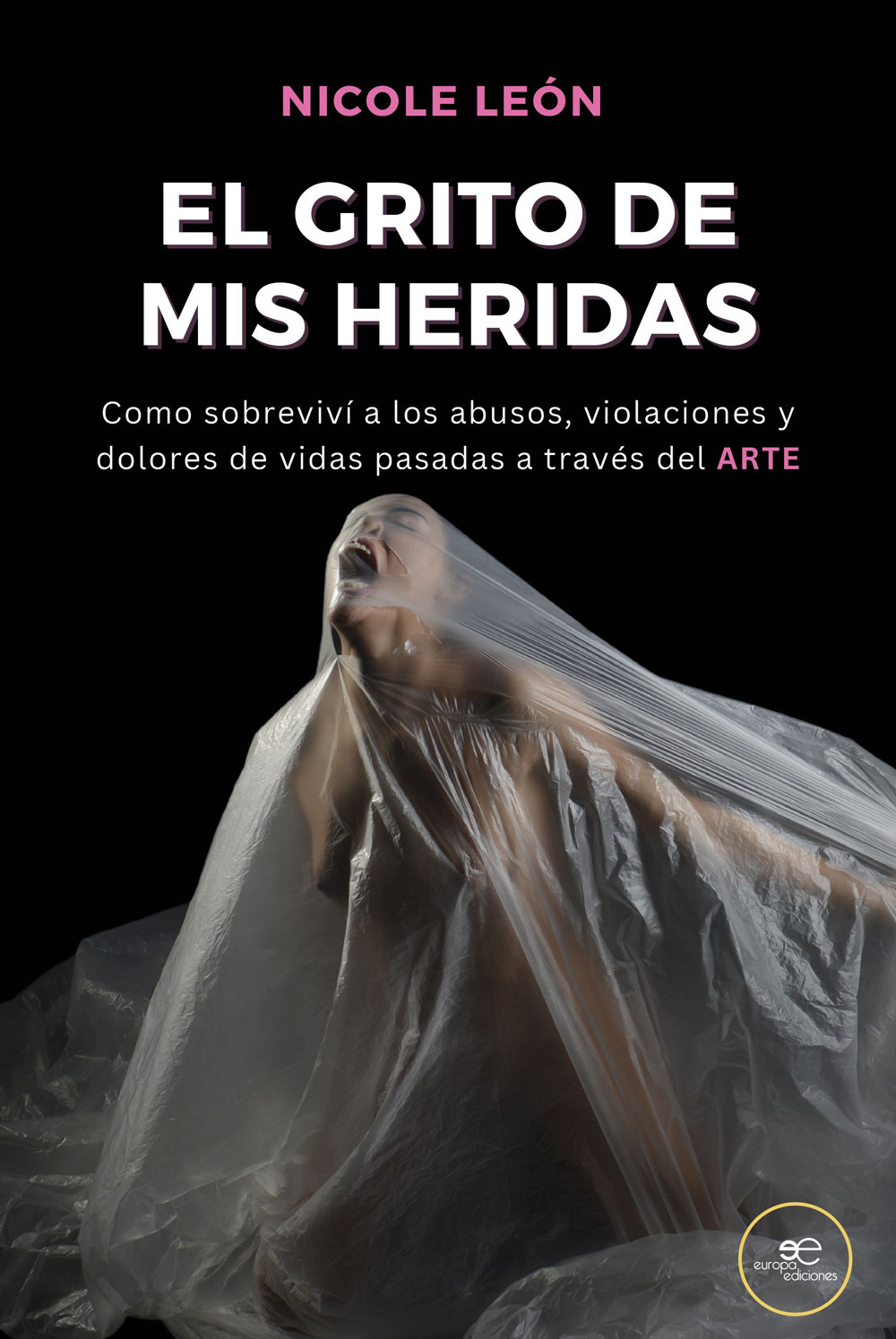 Arte, el grito de mis heridas. Cómo logré sobrevivir a los abusos, violaciones y dolores de vidas pasadas