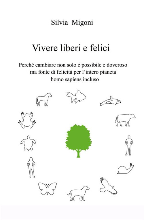 Vivere liberi e felici. Perché cambiare non solo é possibile e doveroso ma fonte di felicità per l'intero pianeta homo sapiens incluso