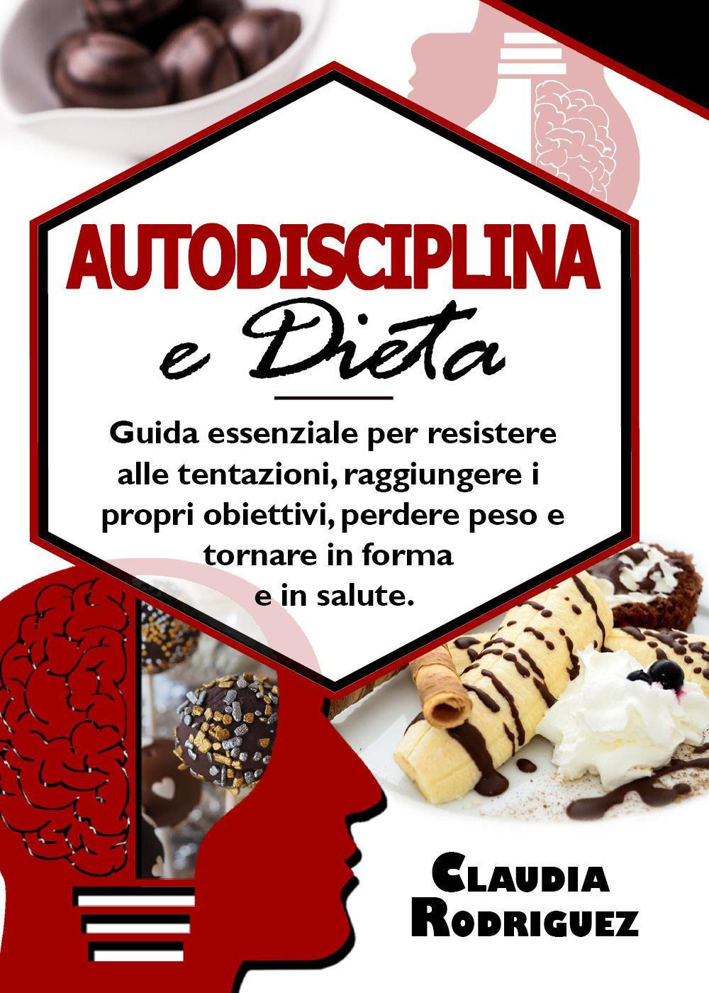 Autodisciplina e dieta. Guida essenziale per resistere alle tentazioni, raggiungere i propri obiettivi, perdere peso e tornare in forma e in salute