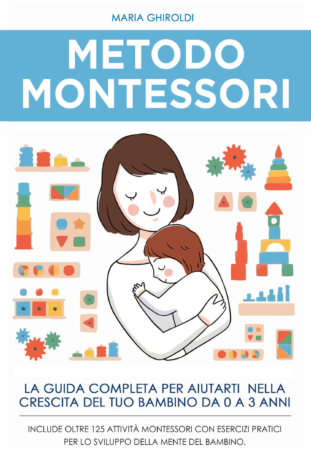Metodo Montessori. La guida completa per aiutarti nella crescita del tuo bambino da 0 a 3 anni