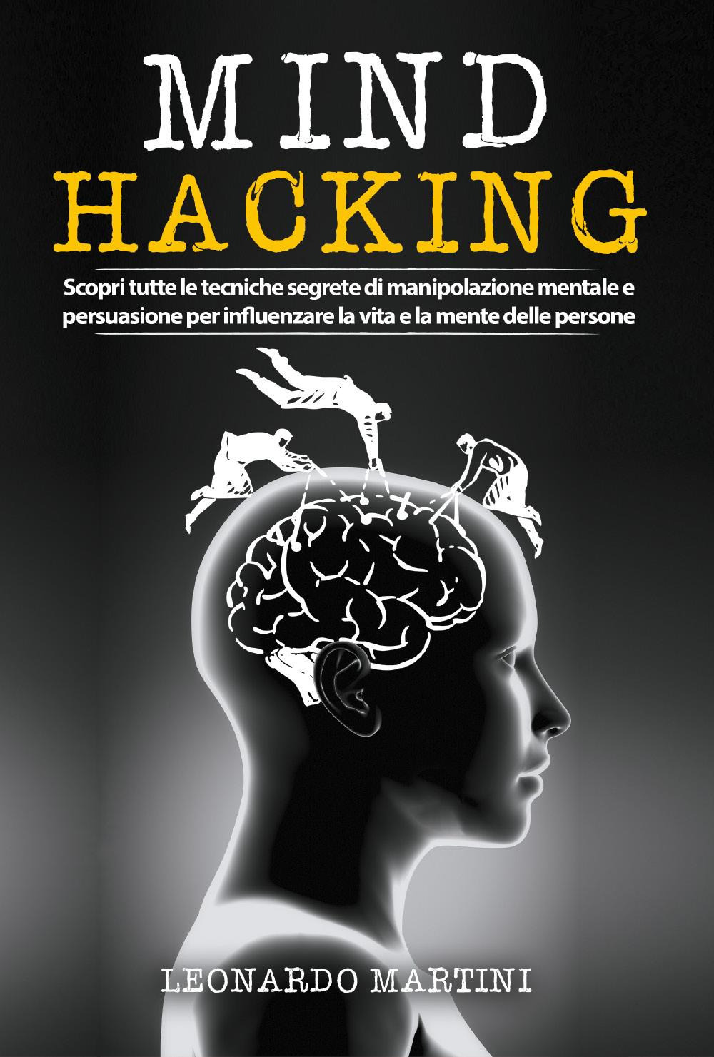 Mind hacking. Scopri tutte le tecniche segrete di manipolazione mentale e persuasione per influenzare la vita e la mente delle persone