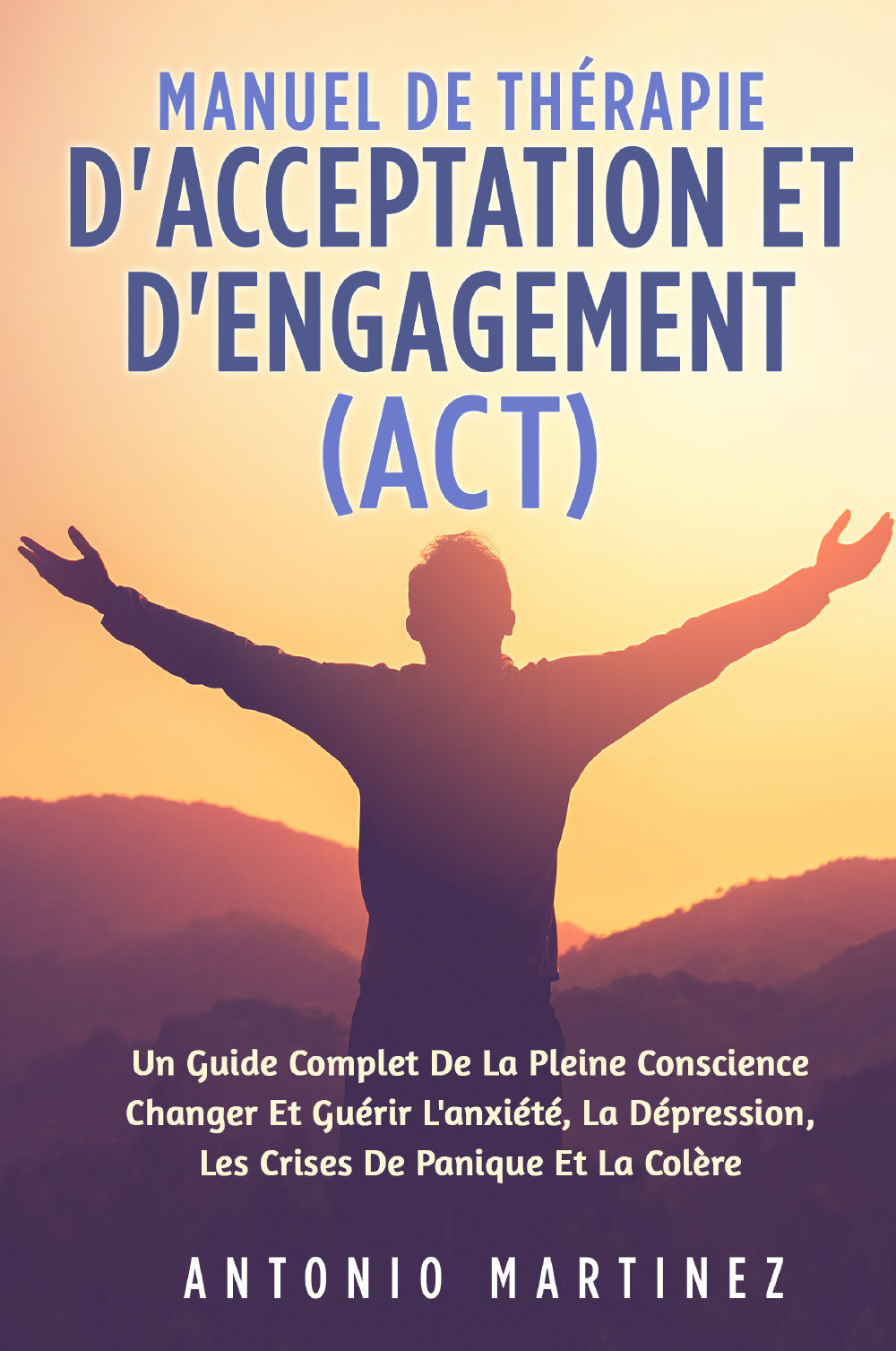 Manuel de thérapie d'acceptation et d'engagement (ACT). Un guide complete de la pleine conscience changer et guérir l'anxiété, la dépression, les crises de panique et la colére