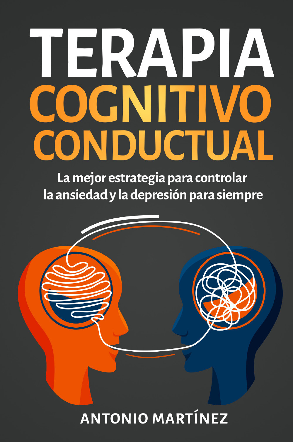 Terapia cognitivo-conductual. La mejor estrategia para controlar la ansiedad y la depresión para siempre