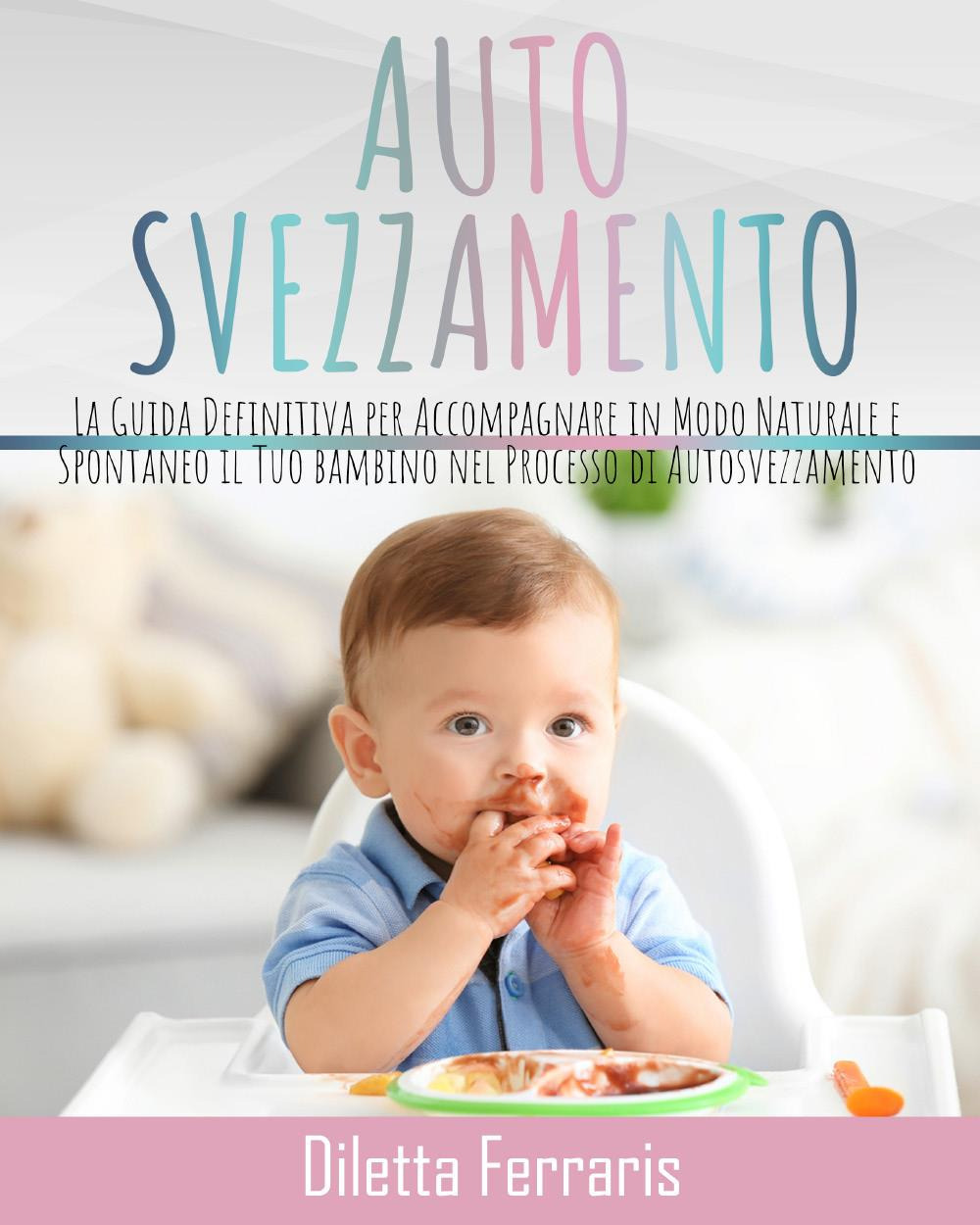 Autosvezzamento. La guida definitiva per accompagnare in modo naturale e spontaneo il tuo bambino nel processo di autosvezzamento. Include 120 ricette equilibrate, nutrienti e veloci da preparare