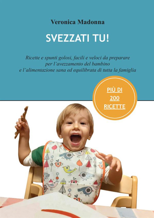 Svezzati tu! Ricette e spunti golosi, facili e veloci da preparare per l'avezzamento del bambino e l’alimentazione sana ed equilibrata di tutta la famiglia