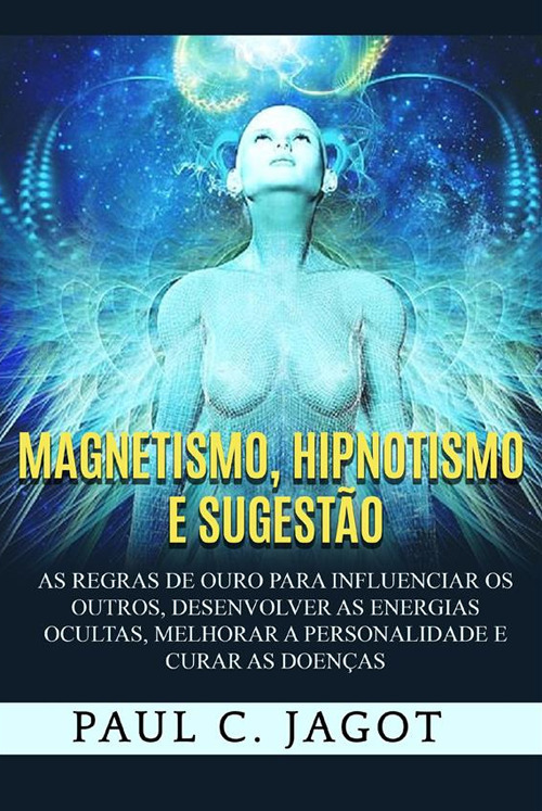 Magnetismo, hipnotismo e sugestão. As regras de ouro para influenciar os outros, desenvolver as energias ocultas, melhorar a personalidade e curar as doenças