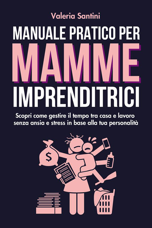 Manuale pratico per mamme imprenditrici. Scopri come gestire il tempo tra casa e lavoro senza ansia e stress in base alla tua personalità