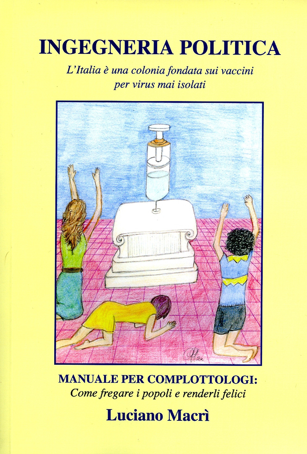 Ingegneria politica. L'Italia è una colonia fondata sui vaccini per virus mai isolati. Manuale per complottologi: come fregare i popoli e renderli felici