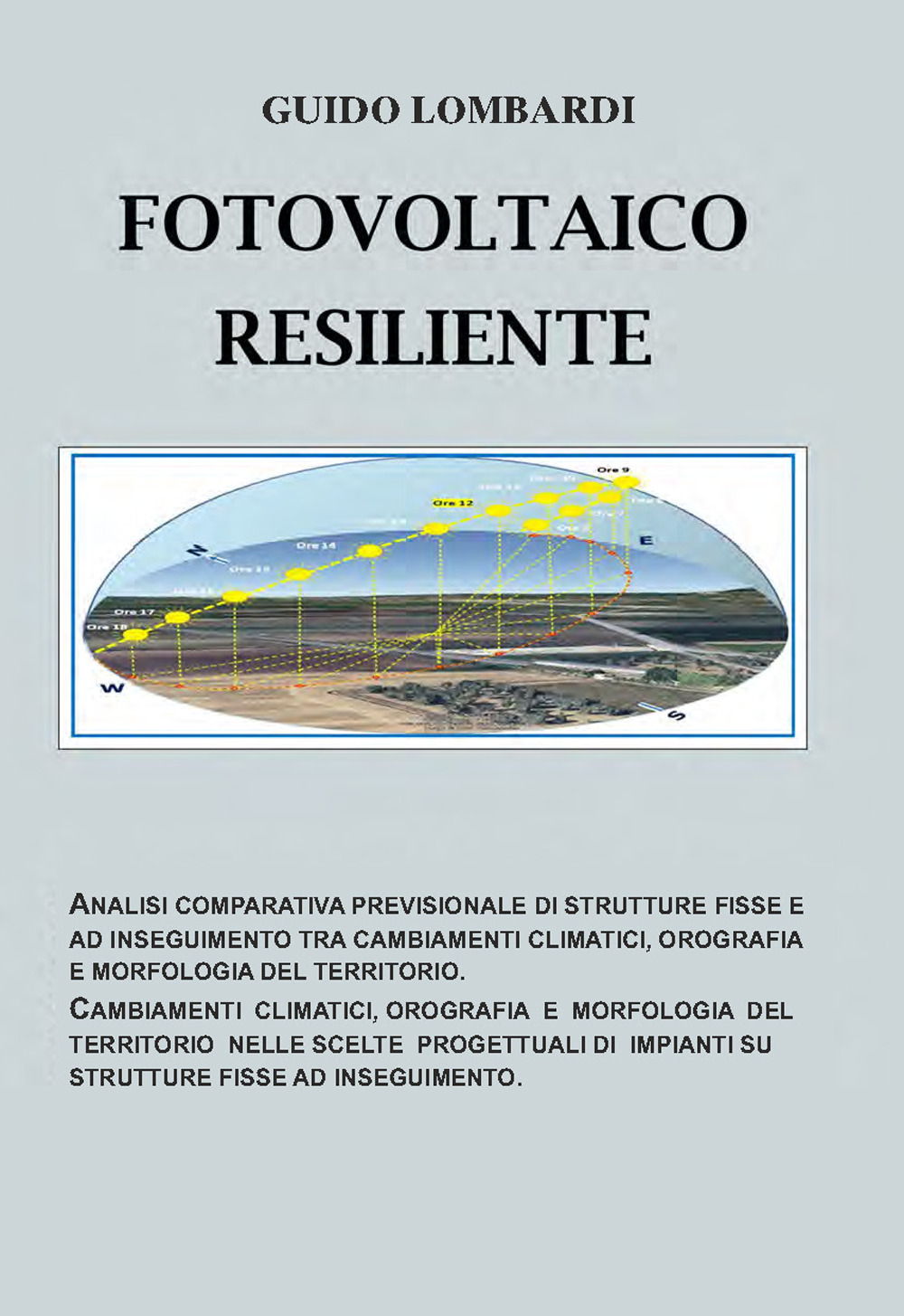 Fotovoltaico resiliente. Analisi comparativa previsionale di strutture fisse e ad inseguimento tra cambiamenti climatici, orografia e morfologia del territorio. Cambiamenti climatici, orografia e morfologia del territorio nelle scelte progettuali di impianti su strutture fisse ad inseguimento