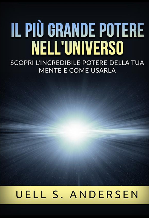 Il più grande Potere nell'Universo. Scopri l'incredibile potere della tua mente e come usarla