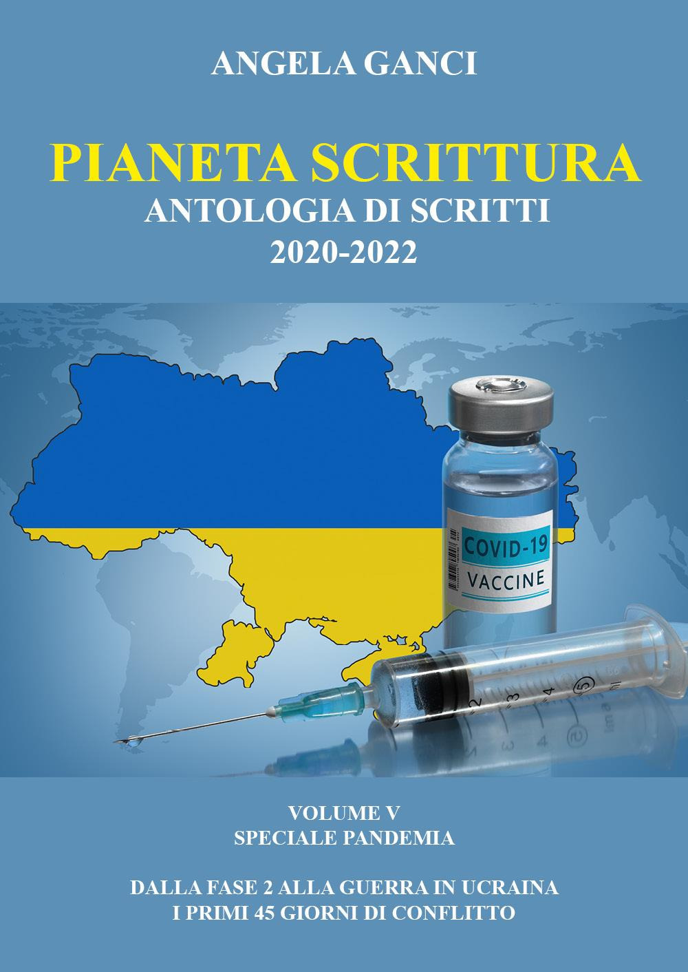 Pianeta scrittura. Antologia di scritti. Vol. 5: 2020-2022. Speciale pandemia. Dalla Fase 2 alla guerra in Ucraina. I primi 45 giorni di conflitto
