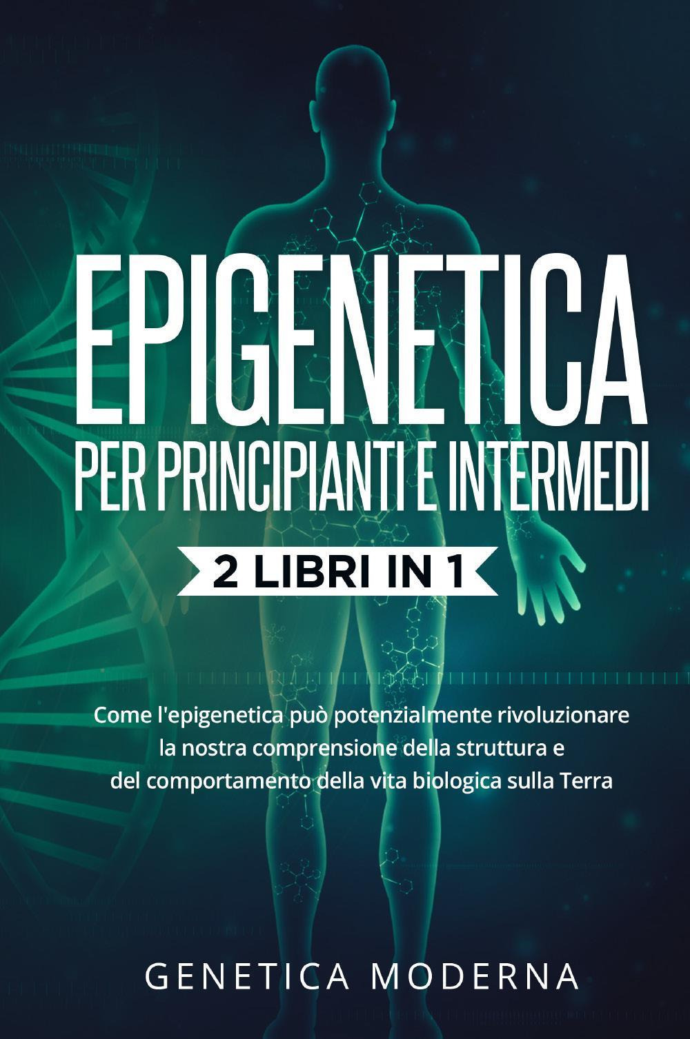 Epigenetica per principianti. Come l'epigenetica può potenzialmente rivoluzionare la nostra comprensione della struttura e del comportamento della vita biologica sulla Terra. Genetica moderna