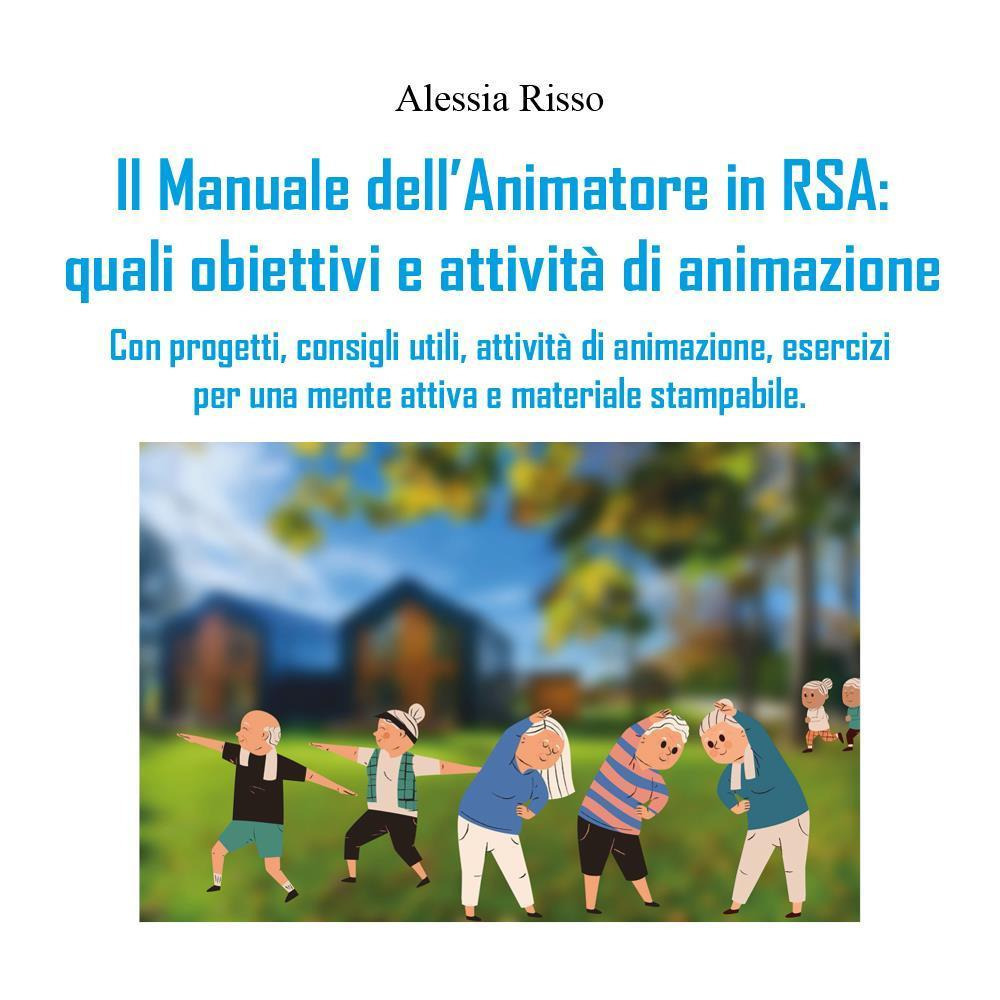 Il manuale dell'animatore in RSA: quali obiettivi e attività di animazione. Con progetti, consigli utili, attività di animazione, esercizi per una mente attiva e materiale stampabile