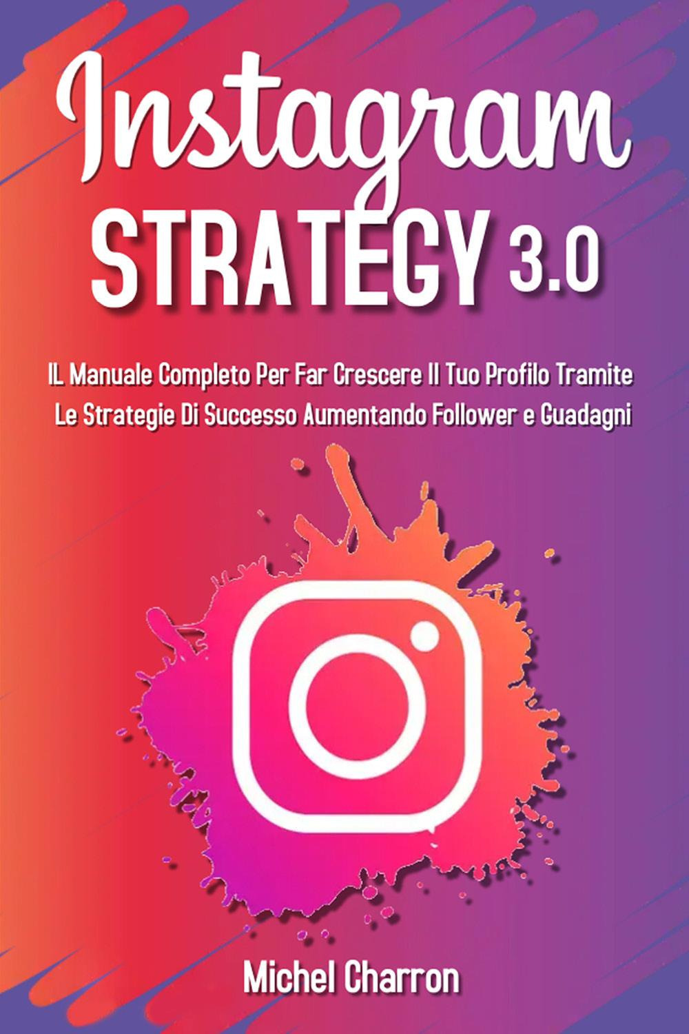 Instagram strategy 3.0. Il Manuale completo per far crescere il tuo profilo tramite le strategie di successo aumentando follower e guadagni