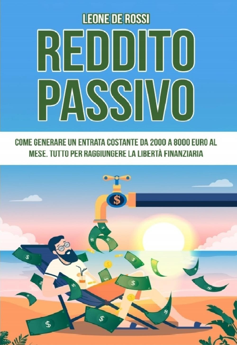 Reddito passivo. Come generare un entrata costante da 2000 a 8000 euro al mese. Tutto per raggiungere la libertà finanziaria