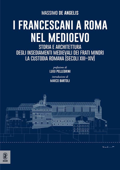 I Francescani a Roma nel Medioevo. Storia e architettura degli insediamenti medievali dei Frati Minori. La Custodia Romana (secoli XIII–XIV)