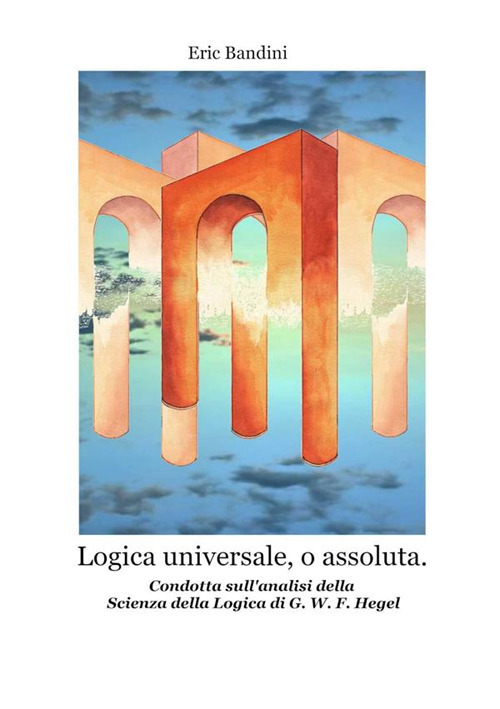 Logica universale, o assoluta. Condotta sull'analisi della «Scienza della logica» di Hegel