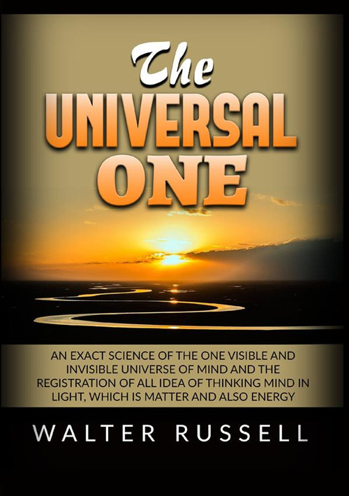 The universal one. An exact science of the One visible and invisible universe of Mind and the registration of all idea of thinking Mind in light, which is matter and also energy