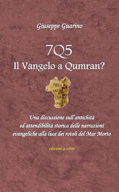 7Q5 il vangelo a Qumran? Una discussione sull'antichità ed attendibilità storica delle narrazioni evangeliche alla luce dei rotoli del Mar Morto Morto