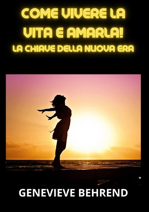 Come vivere la vita e amarla! La chiave della nuova era