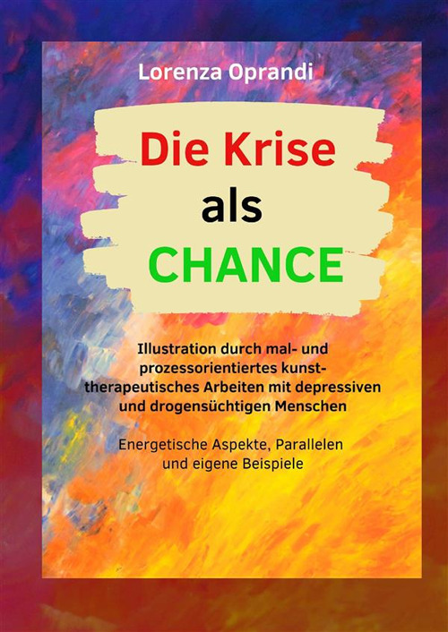 Die Krise als Chance. Illustration durch mal- und prozessorientiertes kunsttherapeutisches Arbeiten mit depressiven und drogensüchtigen Menschen