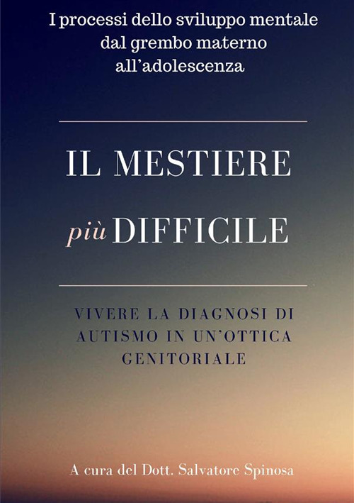 Il mestiere più difficile. Vivere la diagnosi di autismo in un'ottica genitoriale. I processi dello sviluppo mentale dal grembo materno all'adolescenza