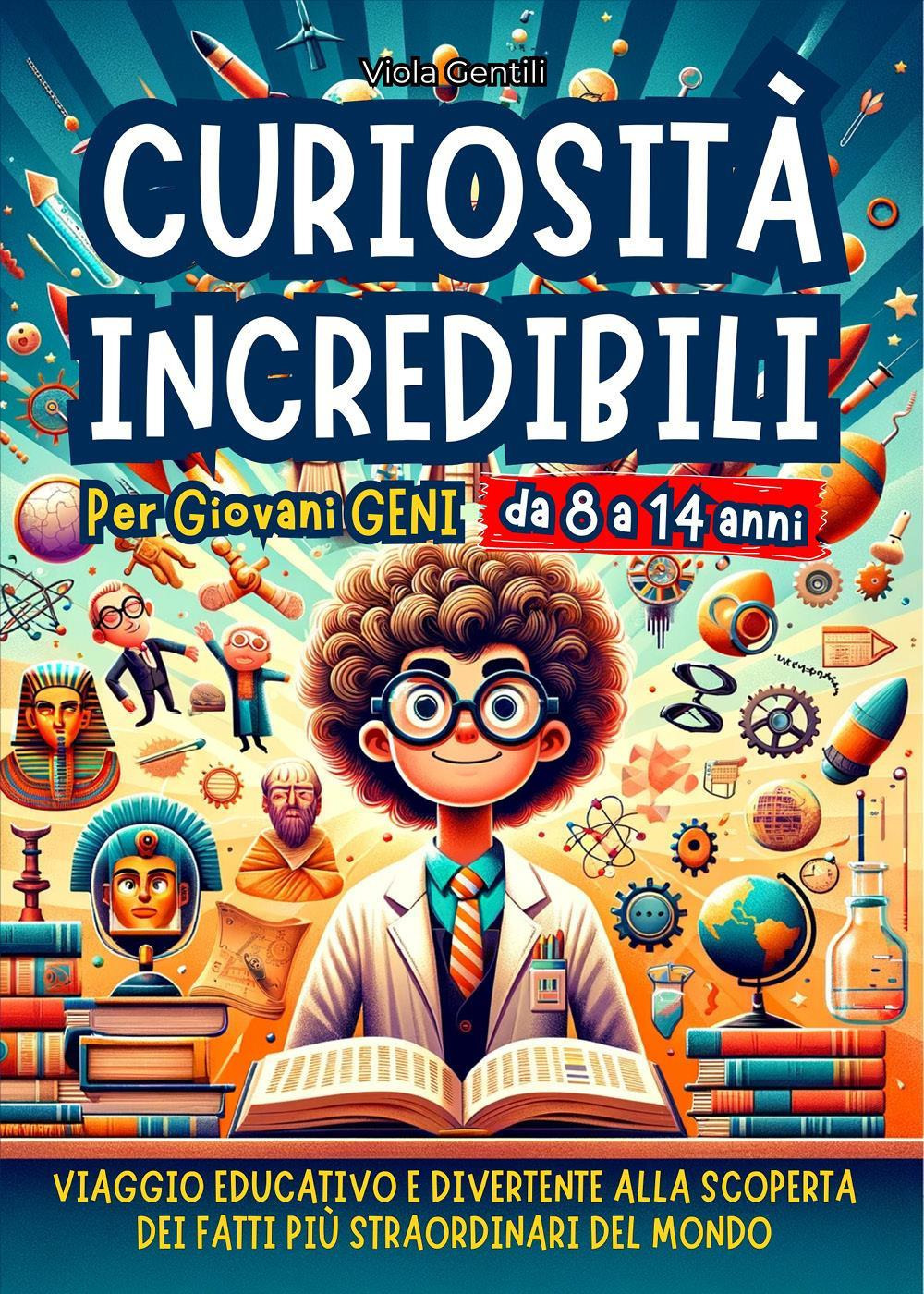 Curiosità incredibili per giovani geni. Viaggio educativo e divertente alla scoperta dei fatti più straordinari e inaspettati del mondo