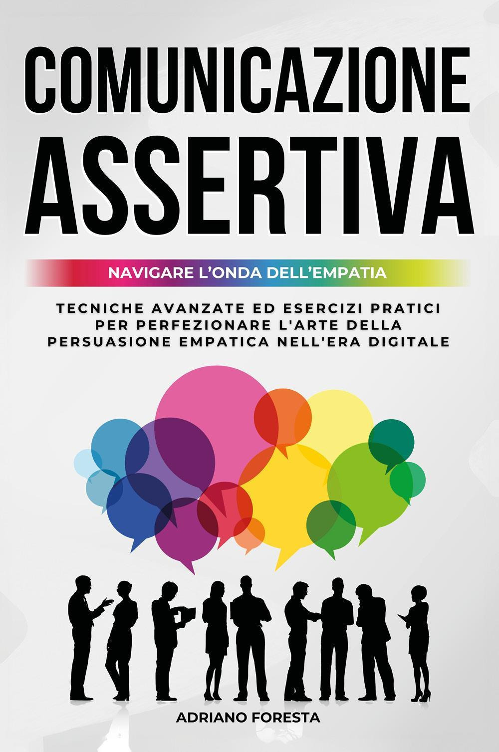 Comunicazione assertiva 2.0. Navigare l'onda dell'empatia. Navigare l'onda dell'empatia. Tecniche avanzate ed esercizi pratici per perfezionare l'arte della persuasione empatica nell'era digitale