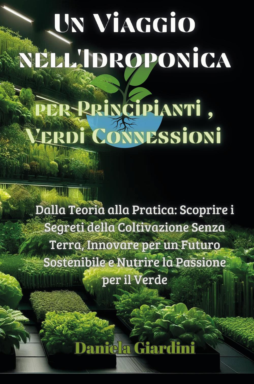 Un viaggio nell'idroponica per principianti, verdi connessioni. Dalla teoria alla pratica: scoprire i segreti della coltivazione senza terra, innovare per un futuro sostenibile e nutrire la passione per il verde