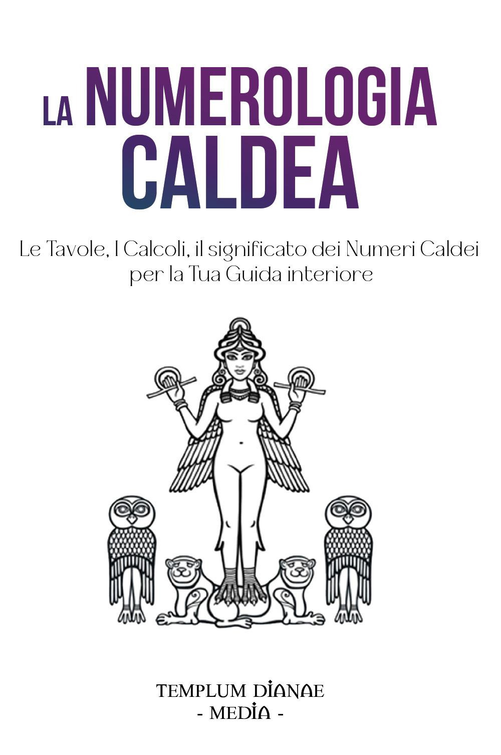 La numerologia caldea. Le tavole, i calcoli, il significato dei numeri caldei per la tua guida interiore