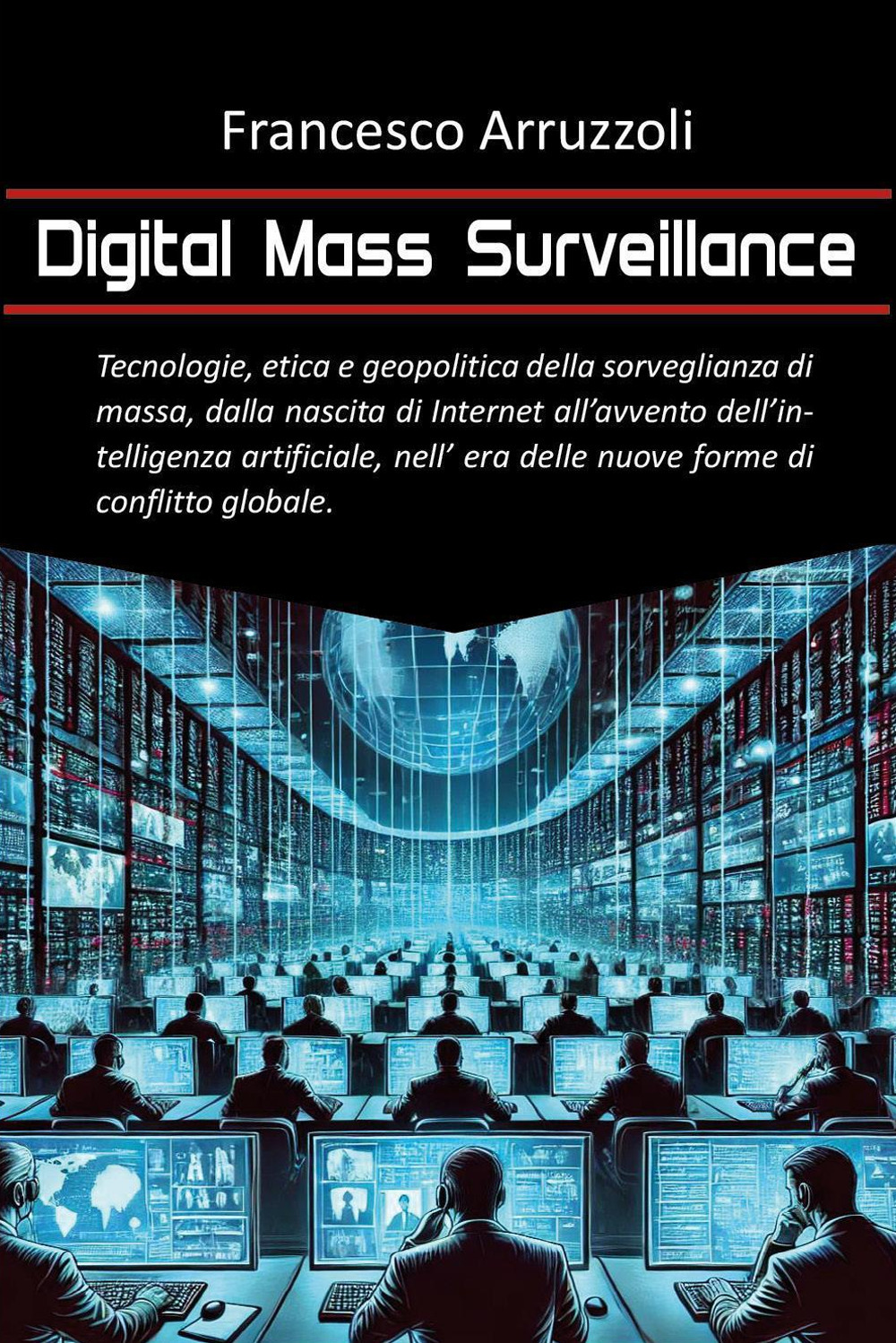 Digital mass surveillance. Tecnologie, etica e geopolitica della sorveglianza di massa, dalla nascita di internet all'avvento dell'intelligenza artificiale, nell'era delle nuove forme di conflitto globale