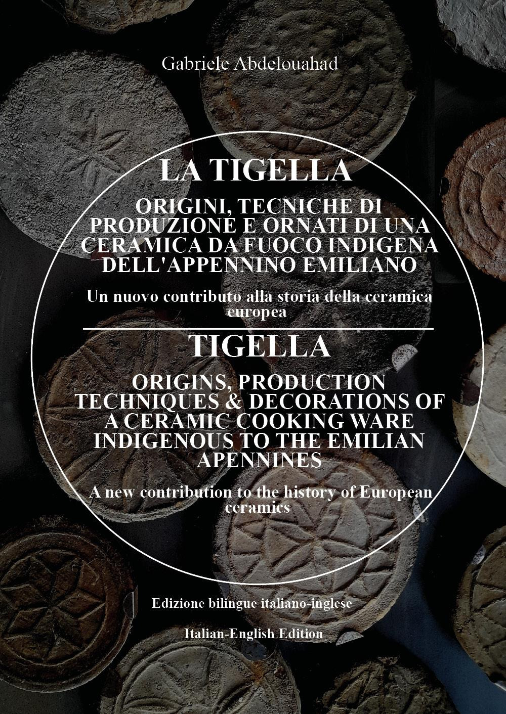 La tigella. Orogini, tecniche di produzione e ornati di una ceramica da fuoco indigena dell'appennino emiliano. Un nuovo contributo alla storia della ceramica europea-Tigella. Origins, production techniques & decorations of a ceramic cooking ware indigenous to the emilian apennines. A new contribution to the history of European ceramics