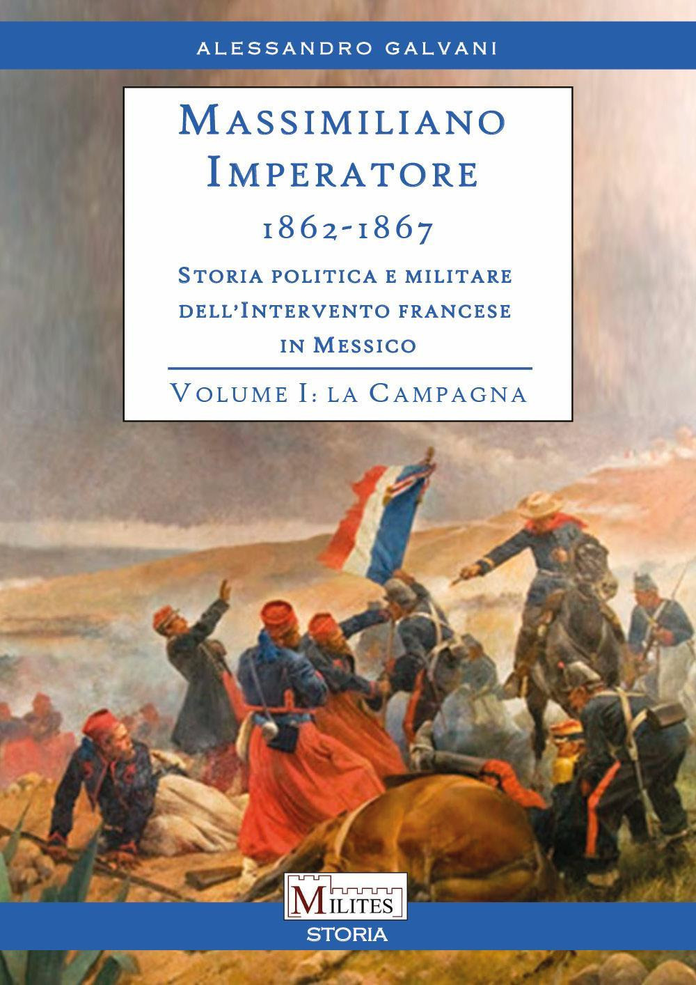 Massimiliano Imperatore. 1862-1867. Storia politica e militare dell'intervento francese in Messico. Vol. 1: La campagna