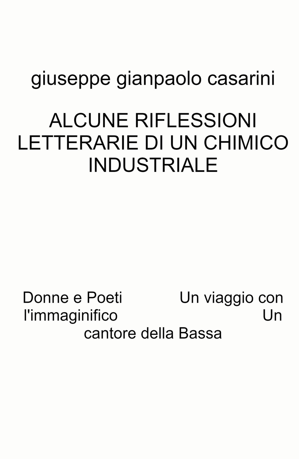 Alcune riflessioni letterarie di un chimico industriale. Donne e poeti. Un viaggio con l'immaginifico. Un cantore della Bassa