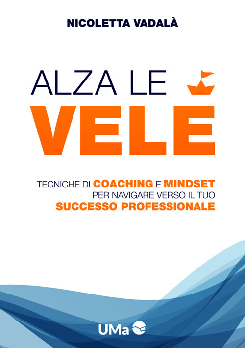 Alza le vele. Tecniche di coaching e mindset per navigare verso il tuo successo professionale